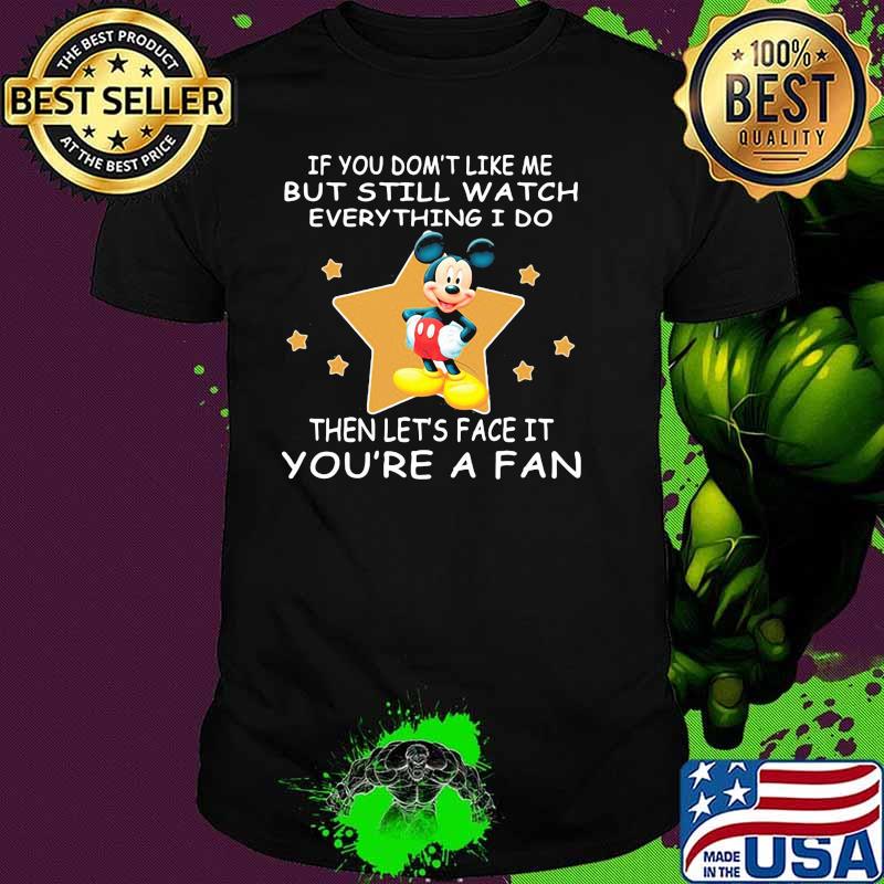 If You Don’t Like Me But Still Watch Everything I Do Then Lets Face It Youre A Fan Mickey Shirt