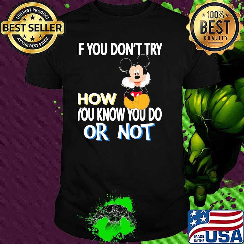 If You Don’t Try How You Know You Do Or Not Mickey Shirt If You Don’t Try How You Know You Do Or Not Mickey Shirt