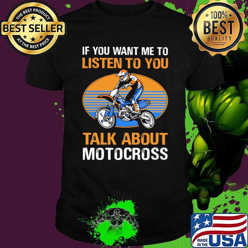If you want me to listen to you talk about motocross Shirt