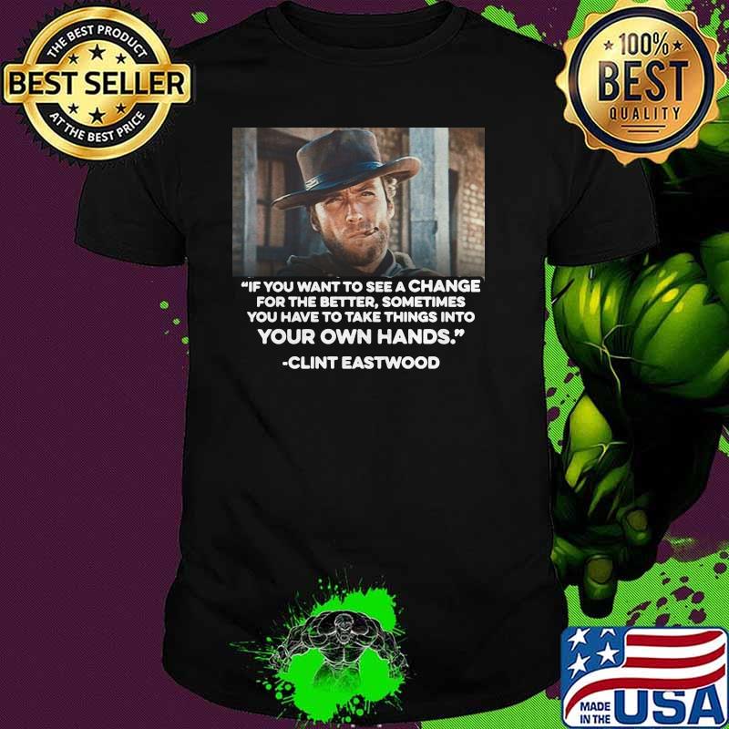 If You Want To See A Change For The Better Sometimes You Have To Take Things Into Your Own Hands Quote Clint Eastwood Shirt