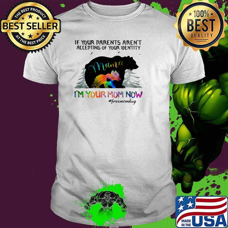 If Your Parents Aren't Accepting Of Your Idenity I'm Your Mom Now Freemomhug Bear Shirt