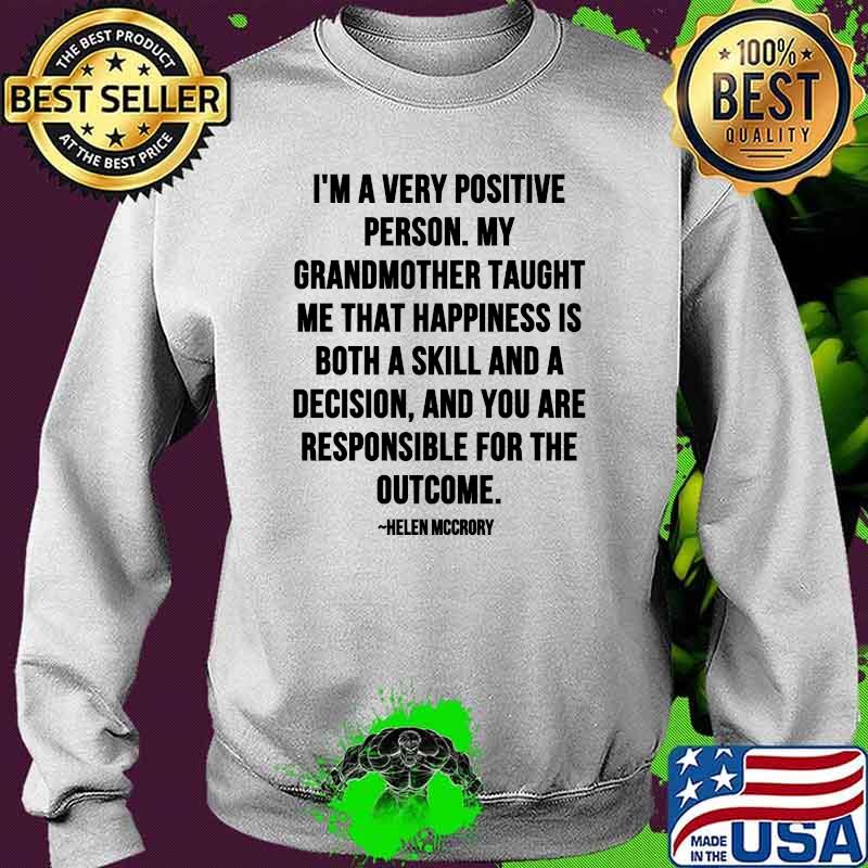 Im A Very Positive Person My Grandmother Taught Me That Happiness Is Both A Skill And A Decision Quote By Helen Mccrory Shirt Sweater Im A Very Positive Person My Grandmother Taught Me That Happiness Is Both A Skill And A Decision Quote By Helen Mccrory Shirt Sweater