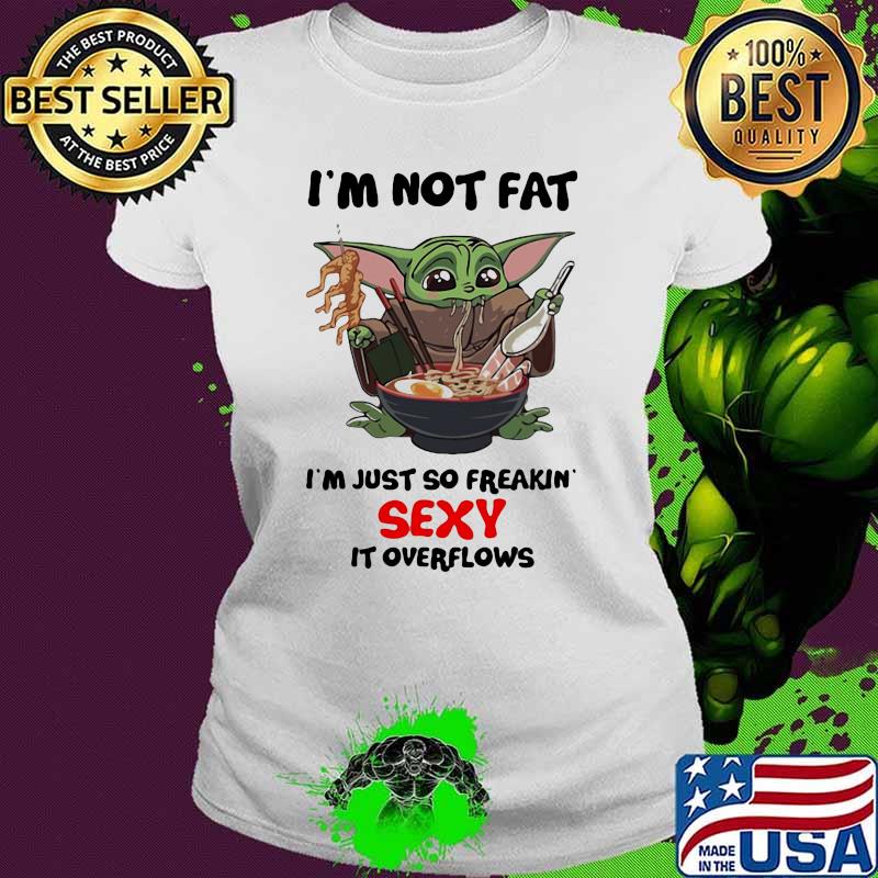 I’m Not Fat I’m Just So Freakin Sexy It Overflows Yoda Eat Noodle Shirt Ladies tee I’m Not Fat I’m Just So Freakin Sexy It Overflows Yoda Eat Noodle Shirt Ladies tee