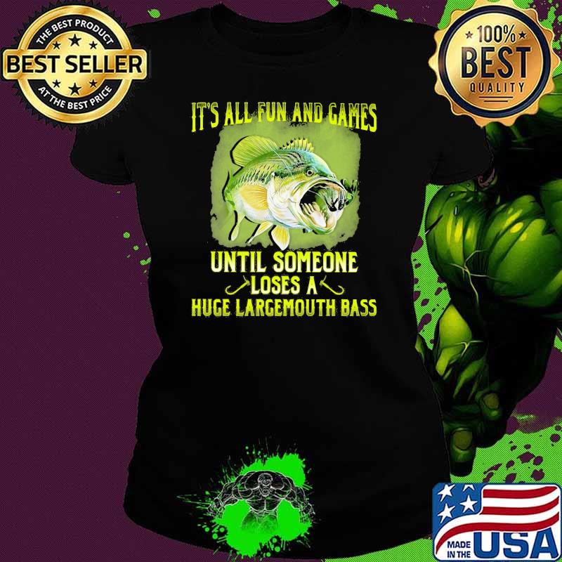 It's All Fun And Games Until Someone Loses A Huge Largemouth Bass Fishing Shirt Ladies tee It's All Fun And Games Until Someone Loses A Huge Largemouth Bass Fishing Shirt Ladies tee