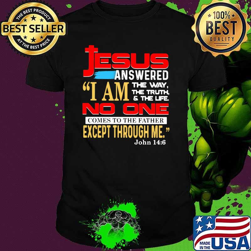 Jesus Answered I Am THe Way The Truth And The Life No One Comes To The Father Except Through Me John 14 6 Shirt