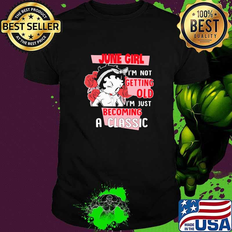 June Girl I'm not Getting Old I'm Just Becoming A Classic Rose Shirt