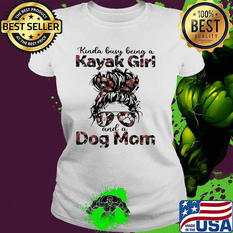 Kinda Busy Being A Kayak Girl And A Dog Mom Flower Shirt Ladies tee Kinda Busy Being A Kayak Girl And A Dog Mom Flower Shirt Ladies tee