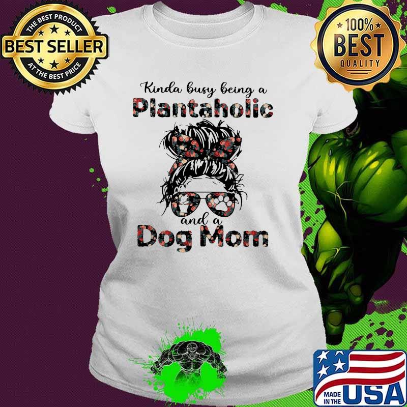 Kinda Busy Being A Plantaholic And A Dog Mom Flower Shirt Ladies tee Kinda Busy Being A Plantaholic And A Dog Mom Flower Shirt Ladies tee