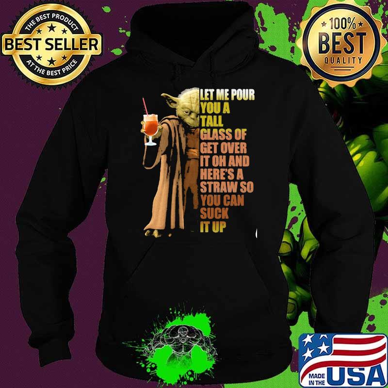 Let Me Pour You A Tall Glass of Get Over It Oh And Straw So You Can Suck It Up Yoda Shirt Hoodie Let Me Pour You A Tall Glass of Get Over It Oh And Straw So You Can Suck It Up Yoda Shirt Hoodie