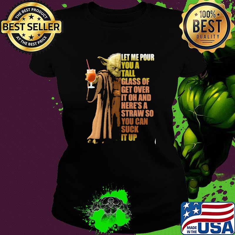 Let Me Pour You A Tall Glass of Get Over It Oh And Straw So You Can Suck It Up Yoda Shirt Ladies tee Let Me Pour You A Tall Glass of Get Over It Oh And Straw So You Can Suck It Up Yoda Shirt Ladies tee