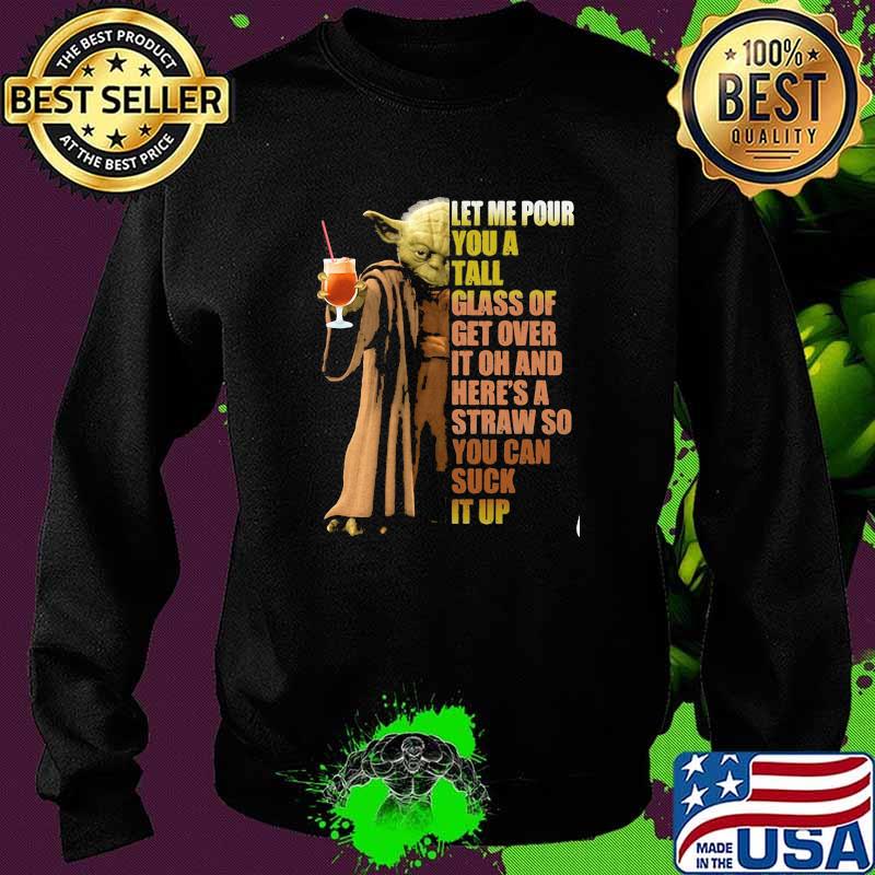 Let Me Pour You A Tall Glass of Get Over It Oh And Straw So You Can Suck It Up Yoda Shirt Sweater Let Me Pour You A Tall Glass of Get Over It Oh And Straw So You Can Suck It Up Yoda Shirt Sweater
