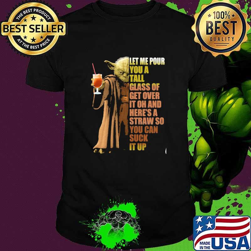 Let Me Pour You A Tall Glass of Get Over It Oh And Straw So You Can Suck It Up Yoda Shirt