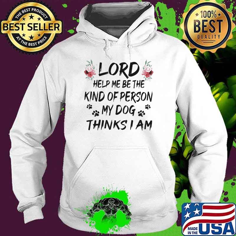 Lord Help Me Be The Kind Of Person My Dog Thinks I Am Flower Shirt Hoodie Lord Help Me Be The Kind Of Person My Dog Thinks I Am Flower Shirt Hoodie