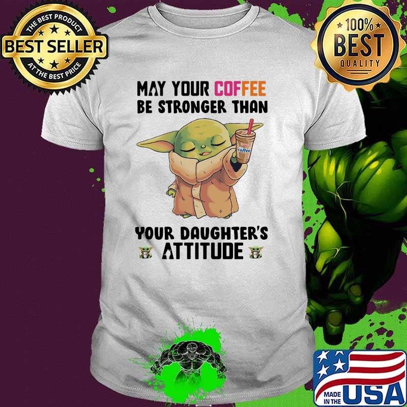 May Your Coffee Be Stronger Than Your Daughter’s Attitude Baby Yoda Shirt