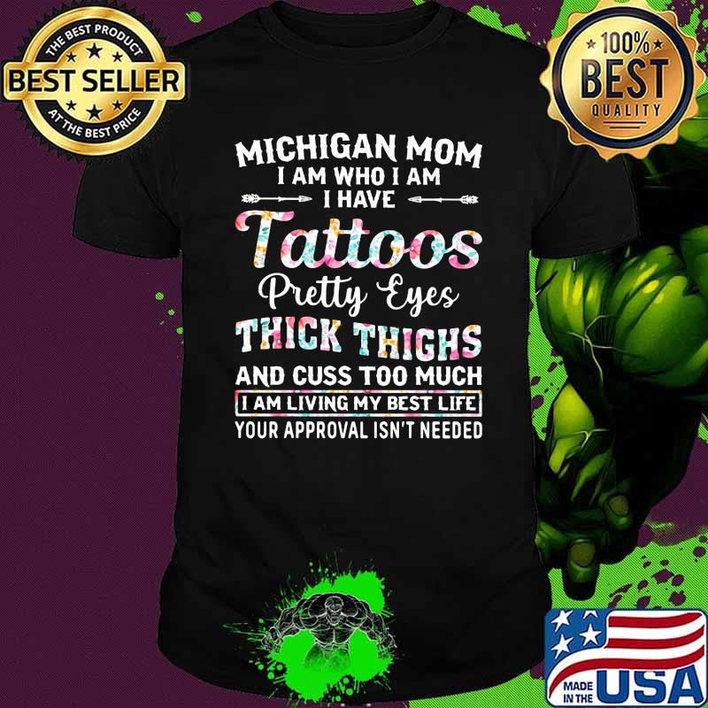 Michigan Mom I Am Who I Am I Have Tattoos Pretty Eyes Thick Things And Cuss Too Much I Am Living My Best Life Your Approval Isn't Needed Flower Shirt