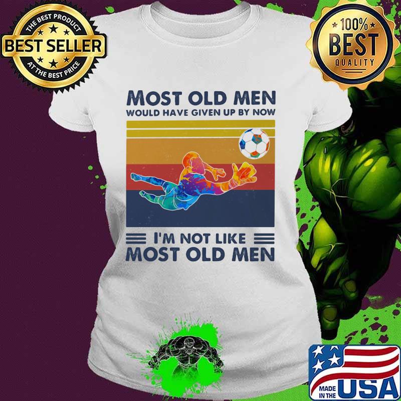 Most Old Men Would Have Given Up By Now I'm Not Like Most Old Men Goalkeeper Vintage Shirt Ladies tee Most Old Men Would Have Given Up By Now I'm Not Like Most Old Men Goalkeeper Vintage Shirt Ladies tee