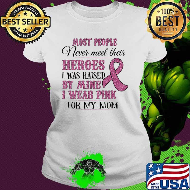 Most people nevver meet their heroes I was raised by mine I wear pink for my mom Ladies tee Most people nevver meet their heroes I was raised by mine I wear pink for my mom Ladies tee