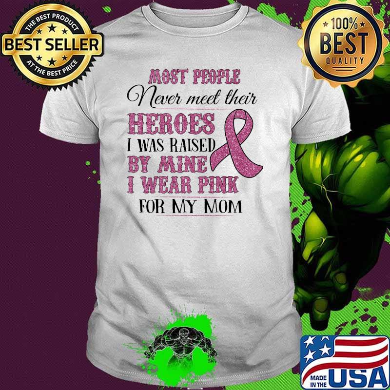 Most people nevver meet their heroes I was raised by mine I wear pink for my mom shirt