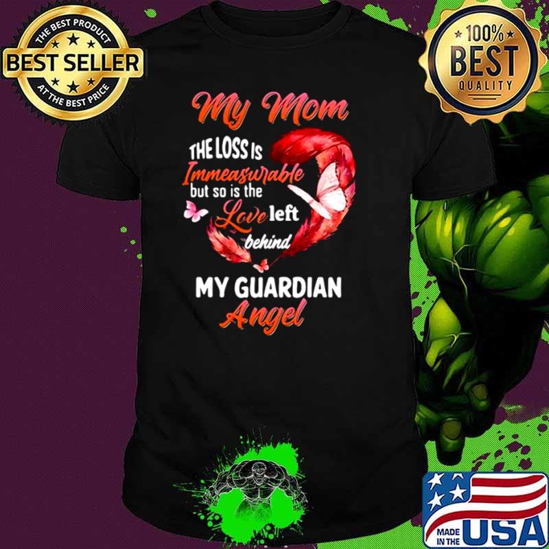 My Mom The Loss Is Immeasurable But So Is The Love Left Behind My Guardian Angel shirt