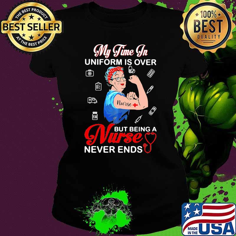 My Time In Uniform Is Over Being Nurse Never Ends Ladies tee My Time In Uniform Is Over Being Nurse Never Ends Ladies tee