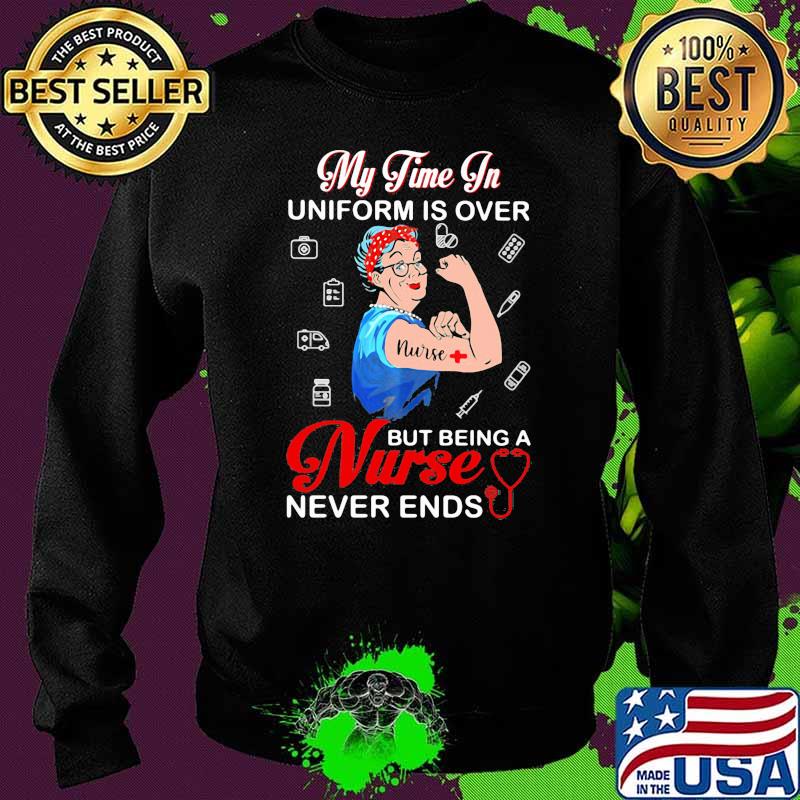 My Time In Uniform Is Over Being Nurse Never Ends Sweater My Time In Uniform Is Over Being Nurse Never Ends Sweater