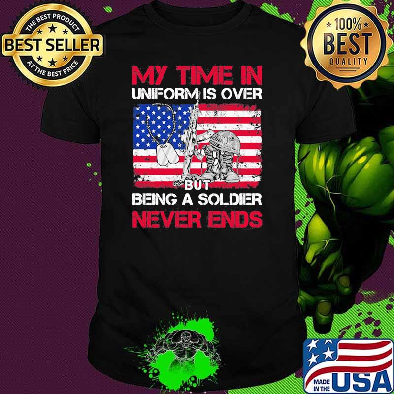 My Time In Uniform Is Over But Being A Soldier Never Ends American Flag shirt