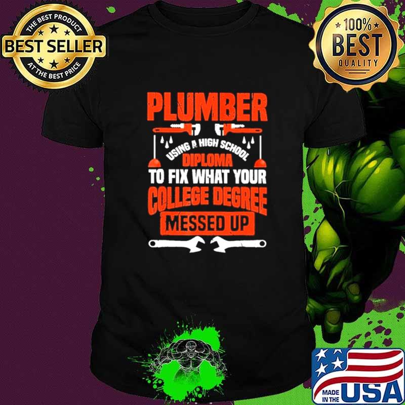Plumber using a high school diploma to fix what your college degree messed up shirt