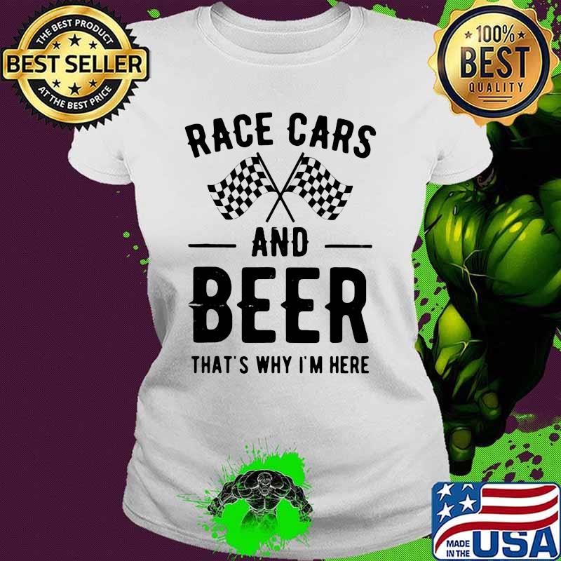 Race Car And Beer That's Why I'm Here Shirt Ladies tee Race Car And Beer That's Why I'm Here Shirt Ladies tee