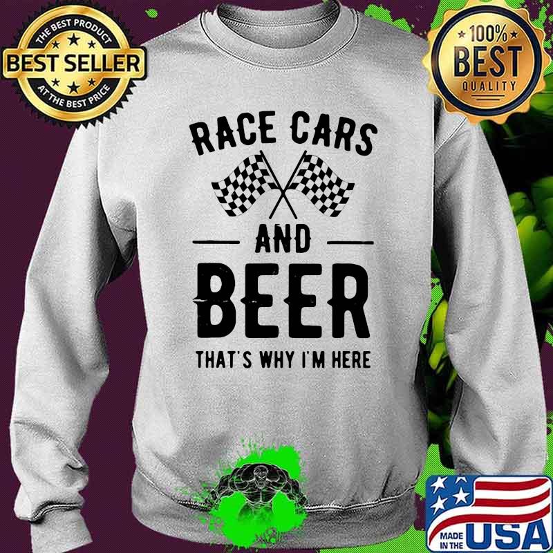 Race Car And Beer That's Why I'm Here Shirt Sweater Race Car And Beer That's Why I'm Here Shirt Sweater