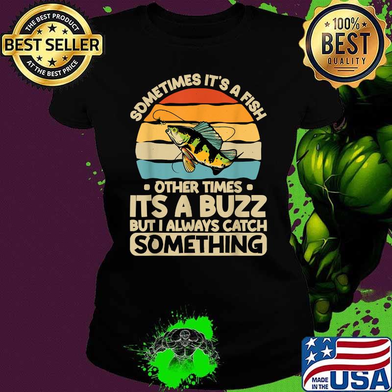 Retro Sometimes Its A Fish Other Times Its A Buzz But I Always Catch Something Vintage Shirt Ladies tee Retro Sometimes Its A Fish Other Times Its A Buzz But I Always Catch Something Vintage Shirt Ladies tee