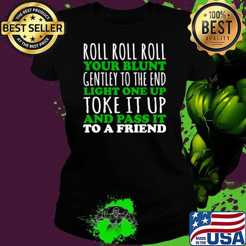 Roll Roll Roll Your Blunt Gentley To The End Light One Up Toke It Up And Pass It To A Friend Shirt Ladies tee Roll Roll Roll Your Blunt Gentley To The End Light One Up Toke It Up And Pass It To A Friend Shirt Ladies tee