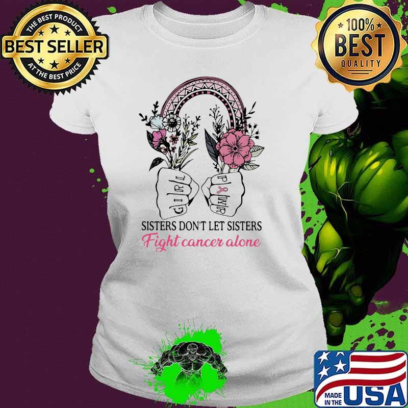 Sisters Don't Let Sisters Fight Cancer Alone Flower Shirt Ladies tee Sisters Don't Let Sisters Fight Cancer Alone Flower Shirt Ladies tee