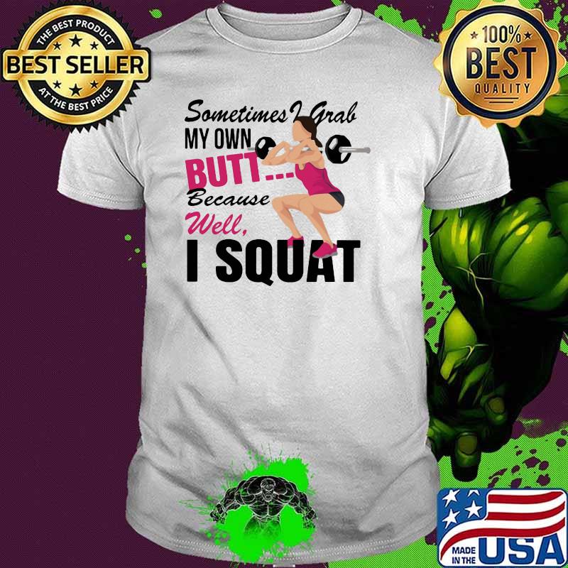 Sometimes I Grab My Own Butt Because Well I Squat Shirt