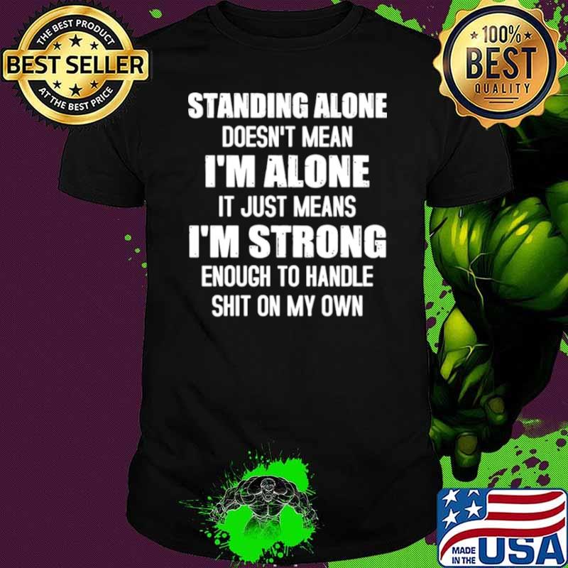 Standing alone doesnt mean Im alone it just means Im strong enough to handle shit on my own shirt