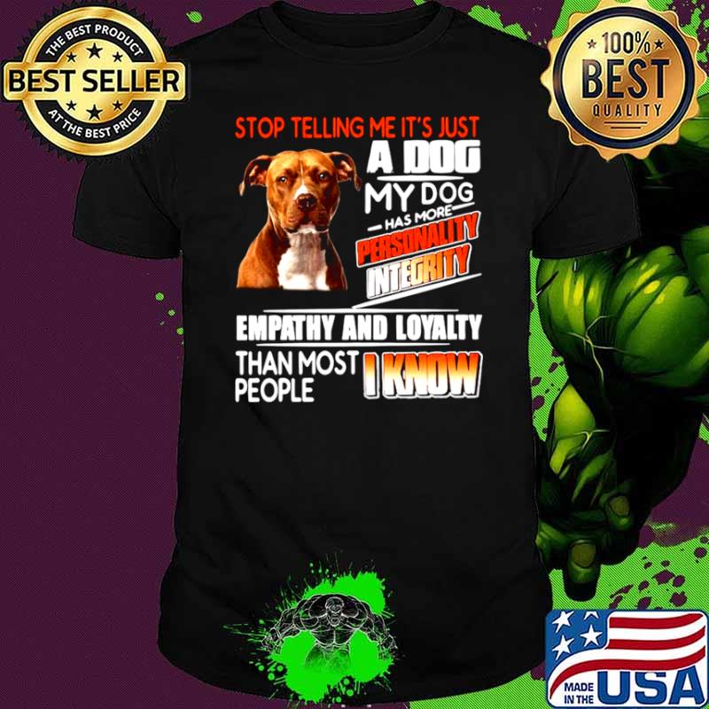 Stop Telling Me It’s Just A Dog My Do Has More Personality Integrity Empathy And Loyalty Than Most People I Know Shirt