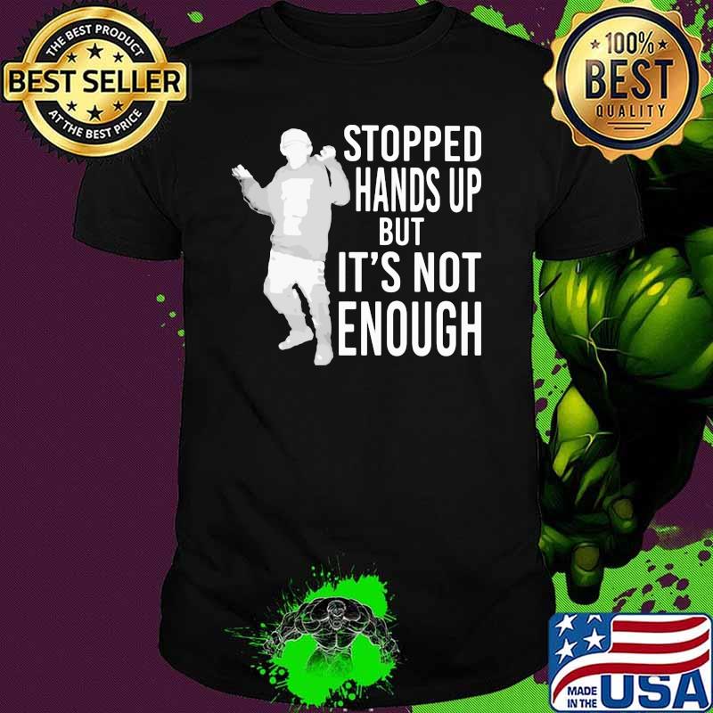 Stopped Hands Up But It's Not Enough Shirt