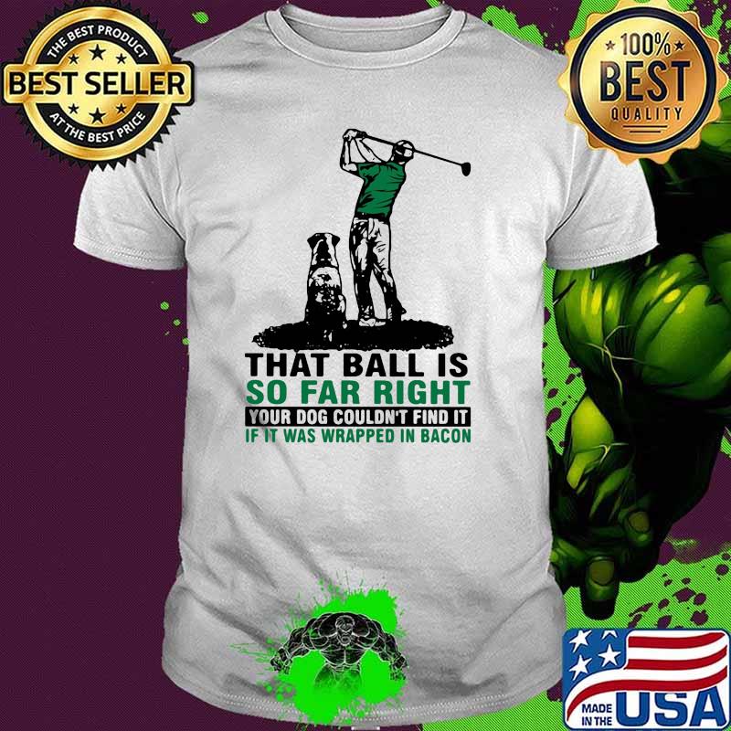 That Ball Is So Far Right Your Dog Couldn't Find It If It Was Wrapped In Bacon Golf Shirt