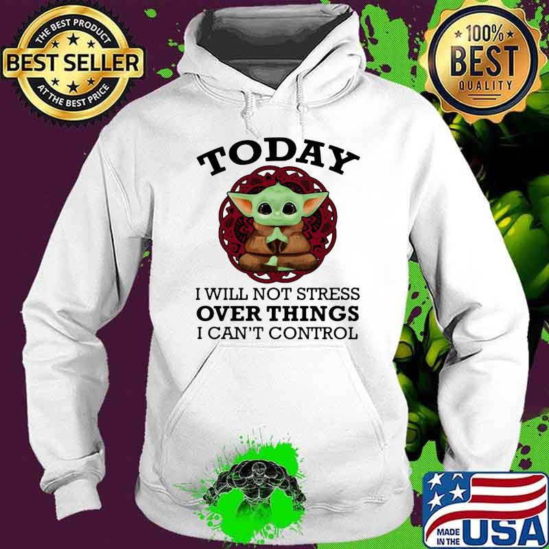 Today I Will Not Stress Over Things I Can’t Control Baby Yoda Yoga Shirt Hoodie Today I Will Not Stress Over Things I Can’t Control Baby Yoda Yoga Shirt Hoodie