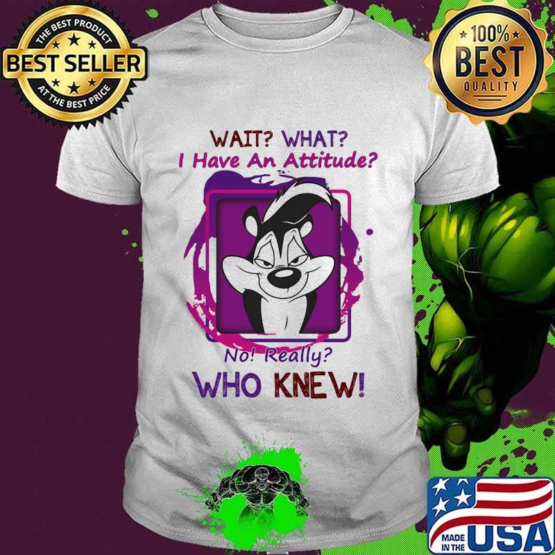 Wait What I Have An Attitude No Really Who Knew Papa Le Pew Shirt