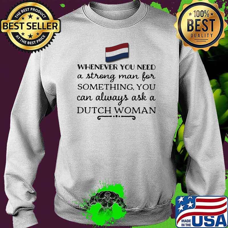 Whenever You Need A Strong Man For Something You Can Always Ask A Dutch Woman Shirt Sweater Whenever You Need A Strong Man For Something You Can Always Ask A Dutch Woman Shirt Sweater