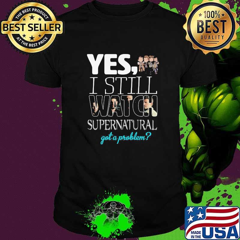 Yes i Still Watch Supernatural Got A Problem Shirt