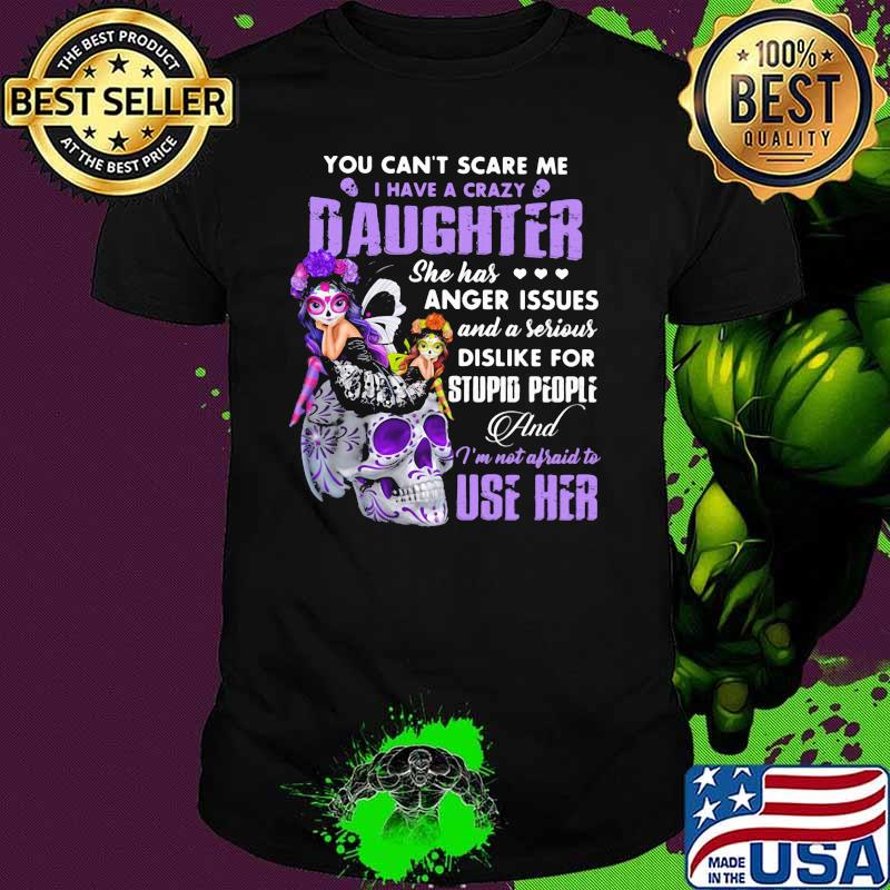 You Can't Scare Me I Have A Crazy Daughter She Has Anger Issues And A Serous Dislike For Stupid People And I'm Not Afraid To Use Her Skull Shirt