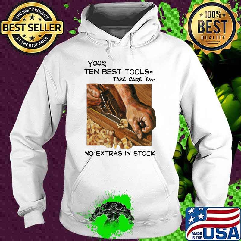 Your Ten Best Tools Take Care Em No Extras In Stock Shirt Hoodie Your Ten Best Tools Take Care Em No Extras In Stock Shirt Hoodie