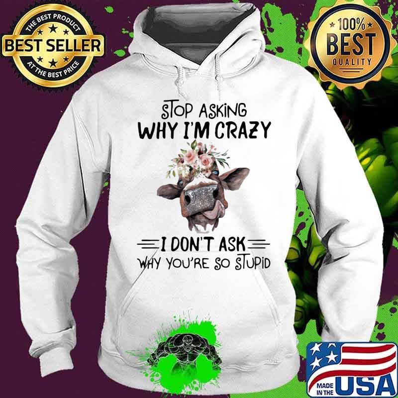Stop Asking Why I'm Crazy Cow I Don't Ask Why You're So Stupid FLower Shirt Hoodie Stop Asking Why I'm Crazy Cow I Don't Ask Why You're So Stupid FLower Shirt Hoodie