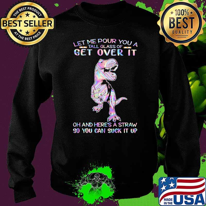 Let Me Pour You A Tall Glass Of Get Over It Oh and Here's A Straw So You Can Suck It Up Dinosaur Hologram Shirt Sweater Let Me Pour You A Tall Glass Of Get Over It Oh and Here's A Straw So You Can Suck It Up Dinosaur Hologram Shirt Sweater