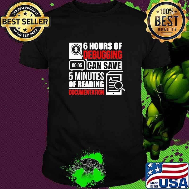 6 hours of Debugging can save 5 minutes of reading documentation shirt