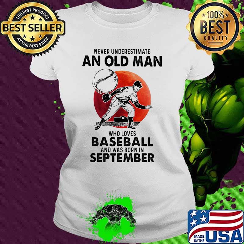 Never Underestimate An Old Man Who Loves Baseball And Was Born In September Blood Moon Shirt Ladies tee Never Underestimate An Old Man Who Loves Baseball And Was Born In September Blood Moon Shirt Ladies tee
