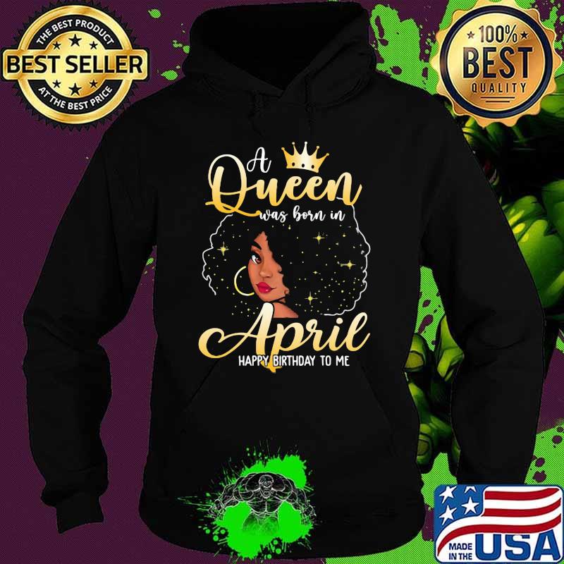 A Queen Was Born In April Happy Birthday To Me Shirt Hoodie A Queen Was Born In April Happy Birthday To Me Shirt Hoodie