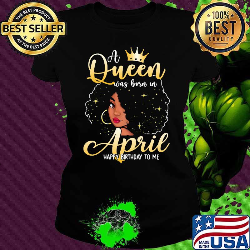 A Queen Was Born In April Happy Birthday To Me Shirt Ladies tee A Queen Was Born In April Happy Birthday To Me Shirt Ladies tee
