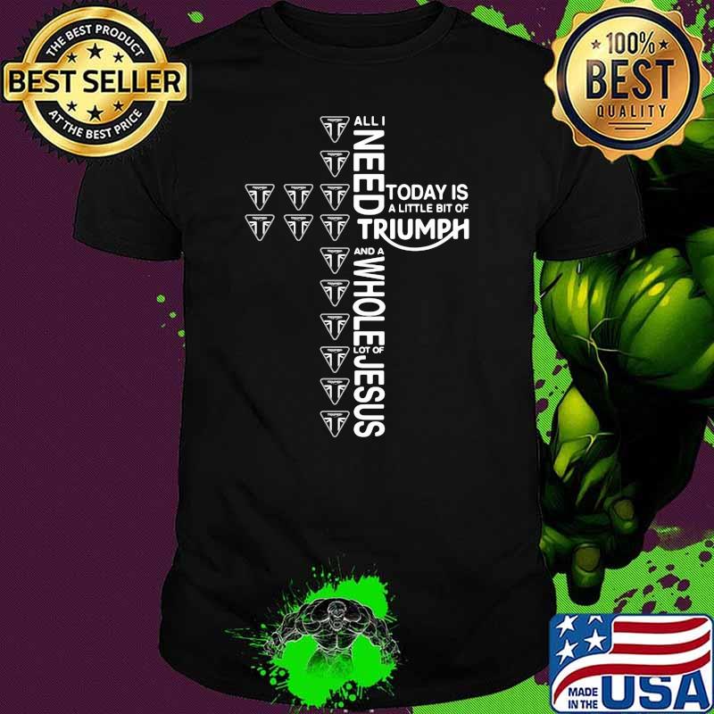 All i need today is a little bit of triumph and a whole lot of jesus shirt